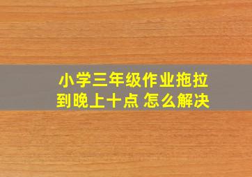 小学三年级作业拖拉到晚上十点 怎么解决